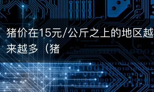猪价在15元/公斤之上的地区越来越多（猪