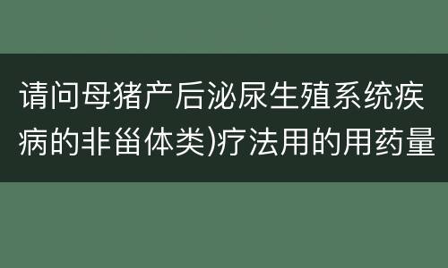 请问母猪产后泌尿生殖系统疾病的非甾体类)疗法用的用药量？