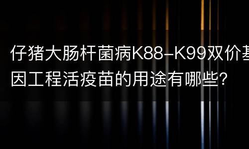 仔猪大肠杆菌病K88-K99双价基因工程活疫苗的用途有哪些？