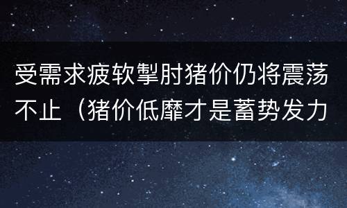 受需求疲软掣肘猪价仍将震荡不止（猪价低靡才是蓄势发力的好机会）