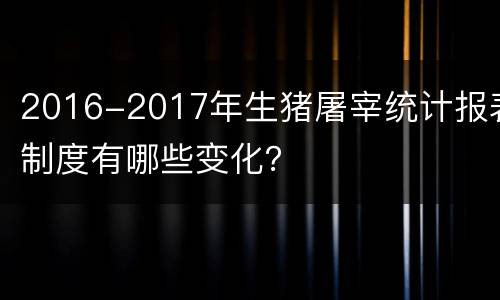 2016-2017年生猪屠宰统计报表制度有哪些变化？