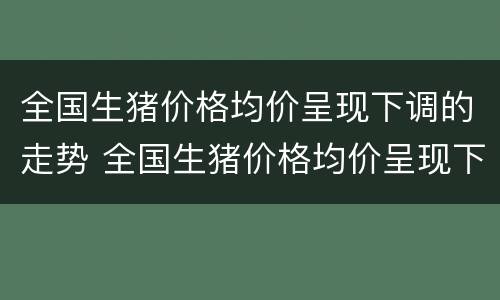 全国生猪价格均价呈现下调的走势 全国生猪价格均价呈现下调的走势原因