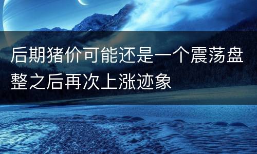 后期猪价可能还是一个震荡盘整之后再次上涨迹象