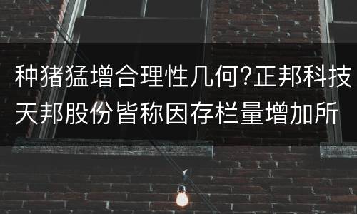 种猪猛增合理性几何?正邦科技天邦股份皆称因存栏量增加所致