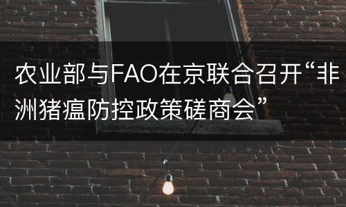农业部与FAO在京联合召开“非洲猪瘟防控政策磋商会”