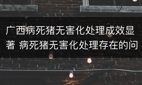 广西病死猪无害化处理成效显著 病死猪无害化处理存在的问题及对策