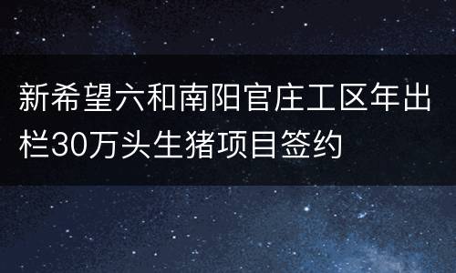 新希望六和南阳官庄工区年出栏30万头生猪项目签约