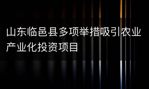山东临邑县多项举措吸引农业产业化投资项目