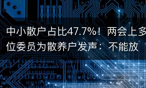 中小散户占比47.7%！两会上多位委员为散养户发声：不能放弃散养