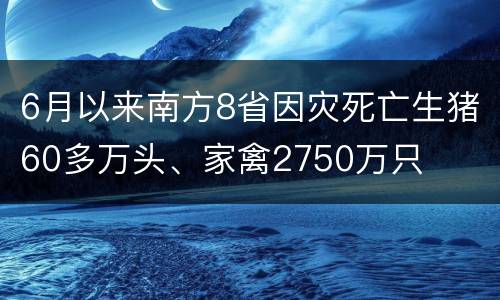 6月以来南方8省因灾死亡生猪60多万头、家禽2750万只