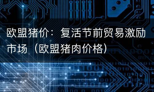 欧盟猪价：复活节前贸易激励市场（欧盟猪肉价格）