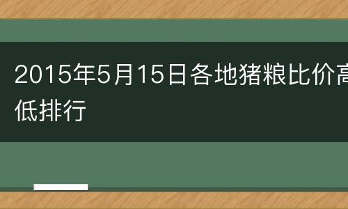 2015年5月15日各地猪粮比价高低排行