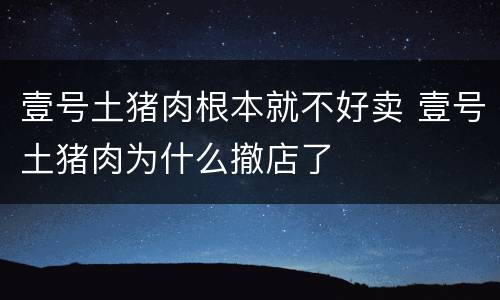 壹号土猪肉根本就不好卖 壹号土猪肉为什么撤店了