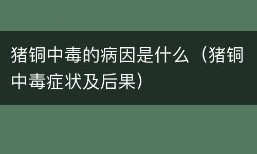 猪铜中毒的病因是什么（猪铜中毒症状及后果）