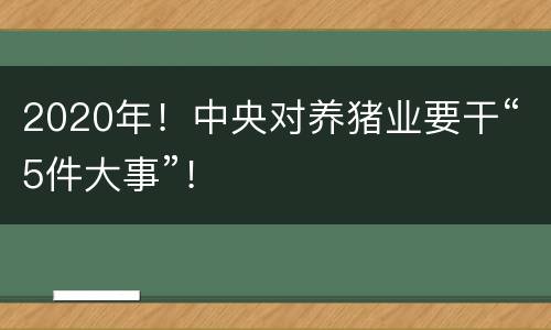 2020年！中央对养猪业要干“5件大事”！