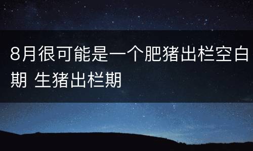 8月很可能是一个肥猪出栏空白期 生猪出栏期