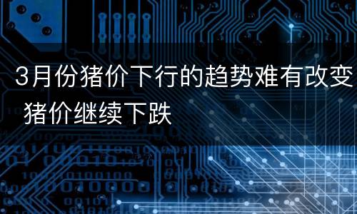 3月份猪价下行的趋势难有改变 猪价继续下跌
