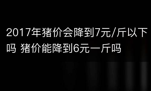 2017年猪价会降到7元/斤以下吗 猪价能降到6元一斤吗
