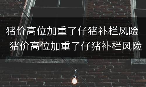 猪价高位加重了仔猪补栏风险 猪价高位加重了仔猪补栏风险怎么办