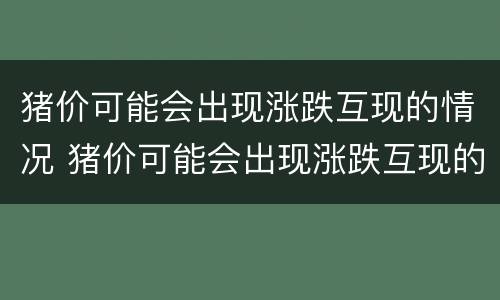 猪价可能会出现涨跌互现的情况 猪价可能会出现涨跌互现的情况嘛