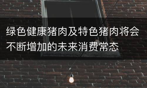绿色健康猪肉及特色猪肉将会不断增加的未来消费常态