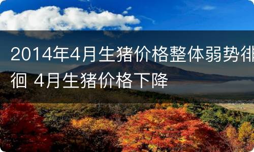2014年4月生猪价格整体弱势徘徊 4月生猪价格下降