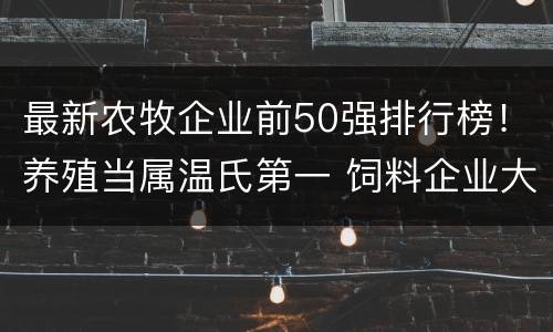 最新农牧企业前50强排行榜！养殖当属温氏第一 饲料企业大北农夺