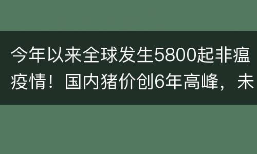 今年以来全球发生5800起非瘟疫情！国内猪价创6年高峰，未来还会