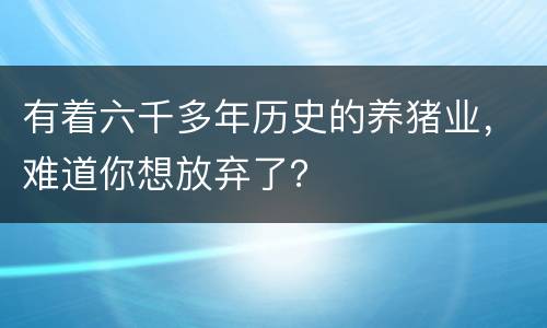 有着六千多年历史的养猪业，难道你想放弃了？