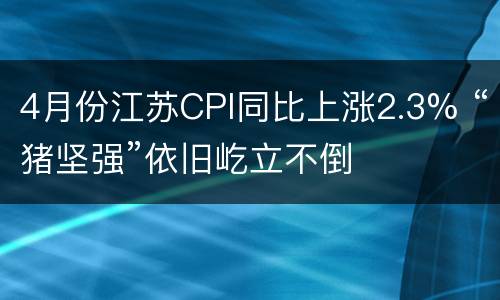 4月份江苏CPI同比上涨2.3% “猪坚强”依旧屹立不倒