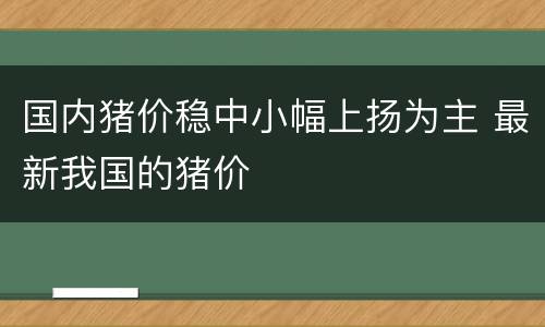 国内猪价稳中小幅上扬为主 最新我国的猪价