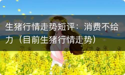 生猪行情走势短评：消费不给力（目前生猪行情走势）