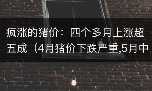 疯涨的猪价：四个多月上涨超五成（4月猪价下跌严重,5月中旬开始陆续涨价）