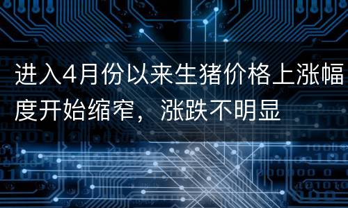 进入4月份以来生猪价格上涨幅度开始缩窄，涨跌不明显
