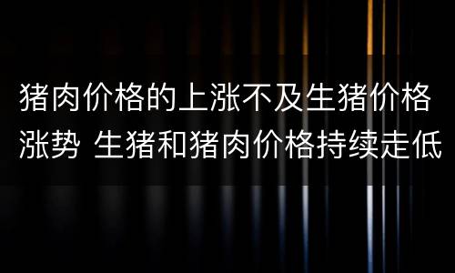 猪肉价格的上涨不及生猪价格涨势 生猪和猪肉价格持续走低