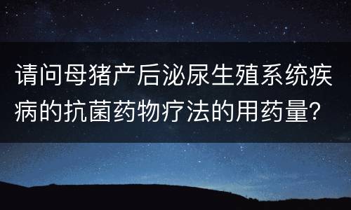 请问母猪产后泌尿生殖系统疾病的抗菌药物疗法的用药量？