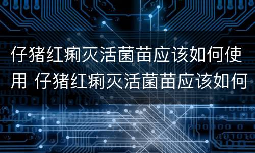 仔猪红痢灭活菌苗应该如何使用 仔猪红痢灭活菌苗应该如何使用药物