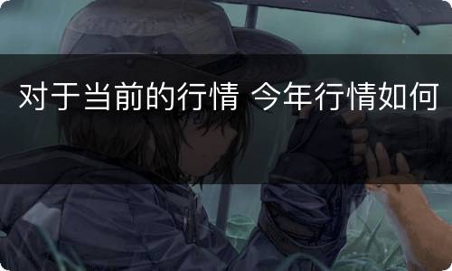 对于当前的行情 今年行情如何