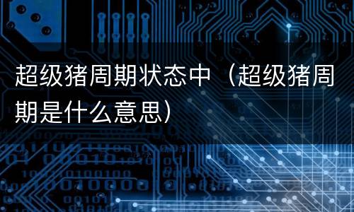 超级猪周期状态中（超级猪周期是什么意思）