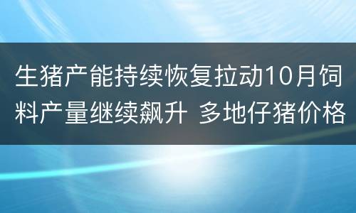 生猪产能持续恢复拉动10月饲料产量继续飙升 多地仔猪价格降至100