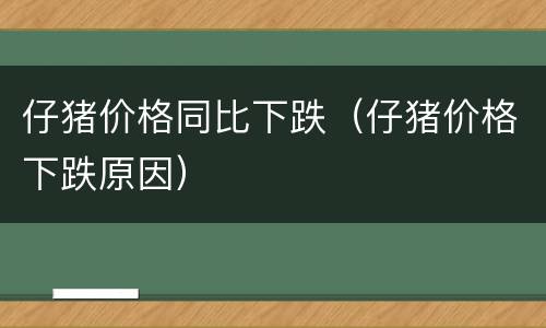 仔猪价格同比下跌（仔猪价格下跌原因）