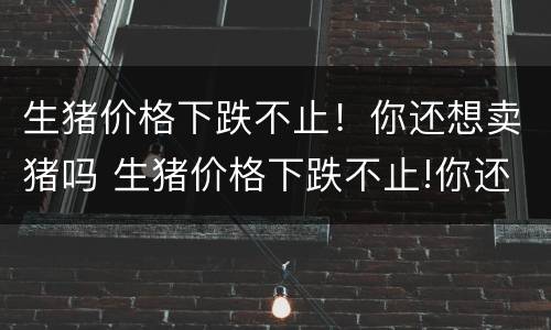 生猪价格下跌不止！你还想卖猪吗 生猪价格下跌不止!你还想卖猪吗图片