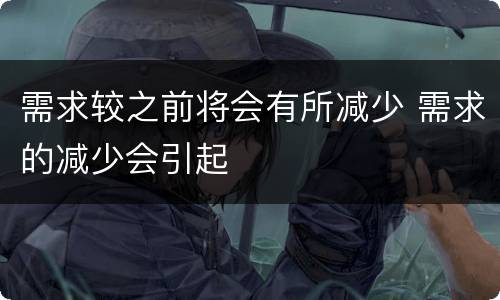 需求较之前将会有所减少 需求的减少会引起