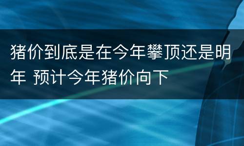 猪价到底是在今年攀顶还是明年 预计今年猪价向下