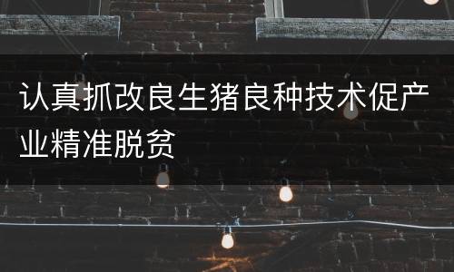 认真抓改良生猪良种技术促产业精准脱贫