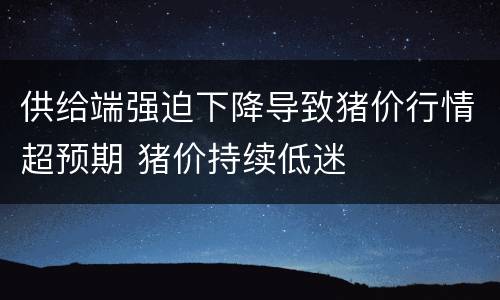供给端强迫下降导致猪价行情超预期 猪价持续低迷