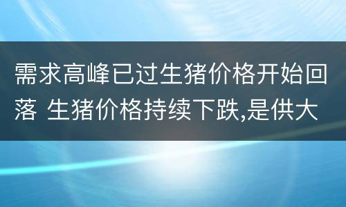 需求高峰已过生猪价格开始回落 生猪价格持续下跌,是供大于求,还是消费不足?