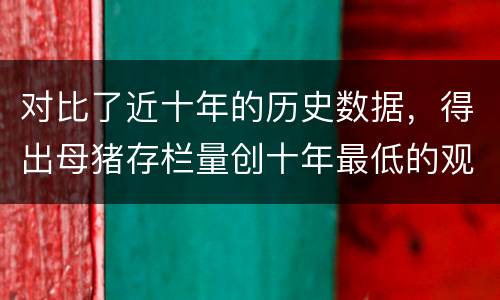 对比了近十年的历史数据，得出母猪存栏量创十年最低的观点