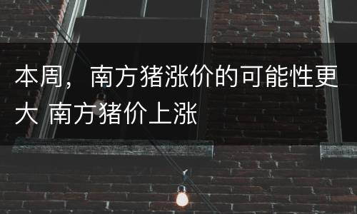 本周，南方猪涨价的可能性更大 南方猪价上涨