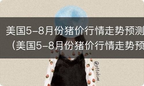美国5-8月份猪价行情走势预测（美国5-8月份猪价行情走势预测）